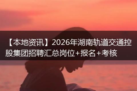 【本地资讯】2026年湖南轨道交通控股集团招聘汇总岗位+报名+考核