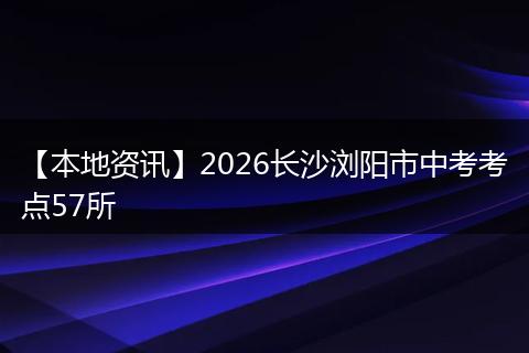 【本地资讯】2026长沙浏阳市中考考点57所