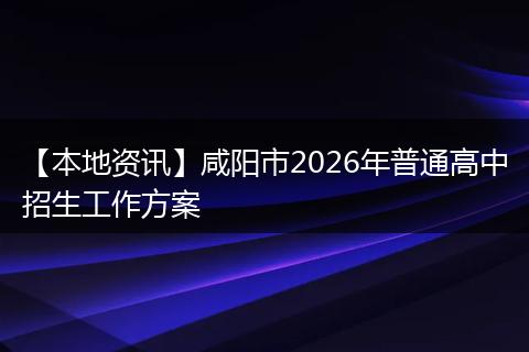 【本地资讯】咸阳市2026年普通高中招生工作方案