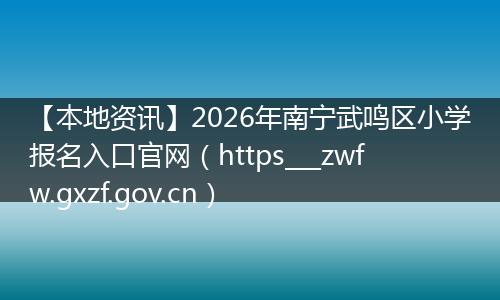 【本地资讯】2026年南宁武鸣区小学报名入口官网（https___zwfw.gxzf.gov.cn）