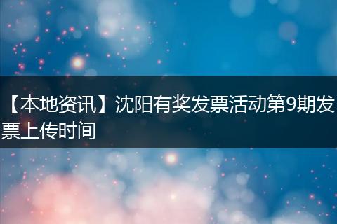 【本地资讯】沈阳有奖发票活动第9期发票上传时间