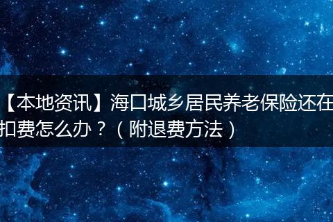 【本地资讯】海口城乡居民养老保险还在扣费怎么办？（附退费方法）