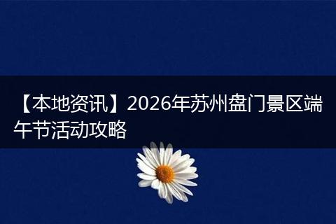 【本地资讯】2026年苏州盘门景区端午节活动攻略