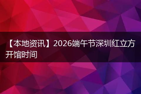 【本地资讯】2026端午节深圳红立方开馆时间