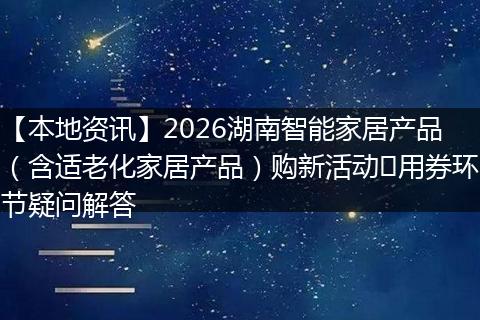【本地资讯】2026湖南智能家居产品（含适老化家居产品）购新活动​用券环节疑问解答