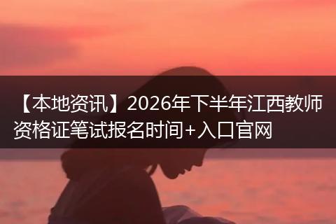 【本地资讯】2026年下半年江西教师资格证笔试报名时间+入口官网