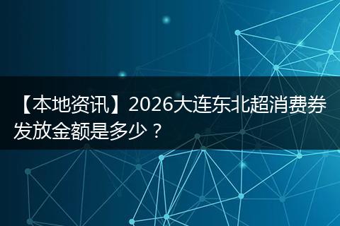 【本地资讯】2026大连东北超消费券发放金额是多少？