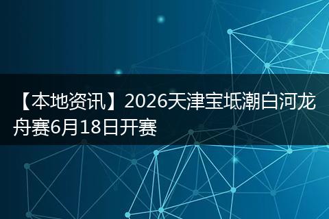【本地资讯】2026天津宝坻潮白河龙舟赛6月18日开赛