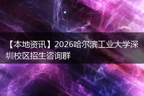 【本地资讯】2026哈尔滨工业大学深圳校区招生咨询群