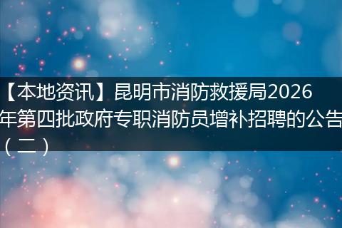 【本地资讯】昆明市消防救援局2026年第四批政府专职消防员增补招聘的公告（二）
