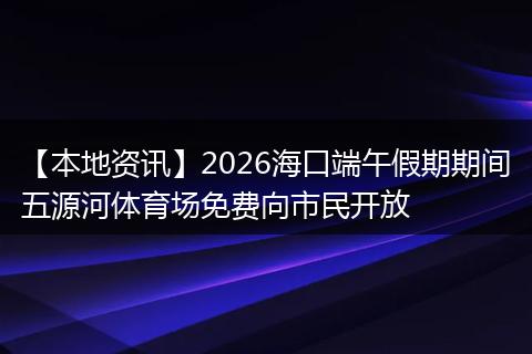 【本地资讯】2026海口端午假期期间五源河体育场免费向市民开放