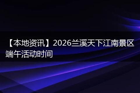 【本地资讯】2026兰溪天下江南景区端午活动时间
