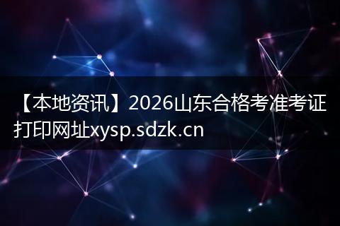 【本地资讯】2026山东合格考准考证打印网址xysp.sdzk.cn