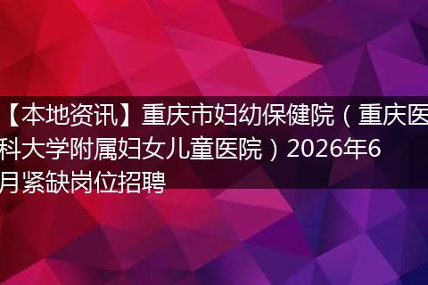 【本地资讯】重庆市妇幼保健院（重庆医科大学附属妇女儿童医院）2026年6月紧缺岗位招聘