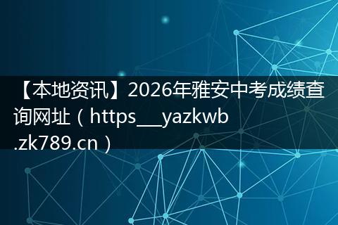 【本地资讯】2026年雅安中考成绩查询网址（https___yazkwb.zk789.cn）