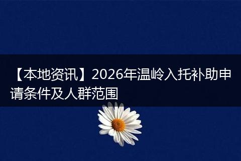 【本地资讯】2026年温岭入托补助申请条件及人群范围