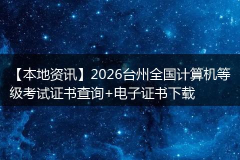 【本地资讯】2026台州全国计算机等级考试证书查询+电子证书下载