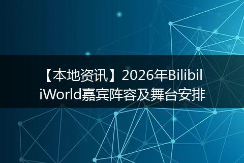 【本地资讯】2026年BilibiliWorld嘉宾阵容及舞台安排