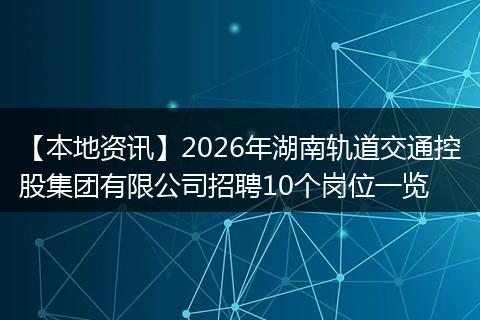 【本地资讯】2026年湖南轨道交通控股集团有限公司招聘10个岗位一览