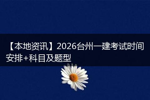 【本地资讯】2026台州一建考试时间安排+科目及题型