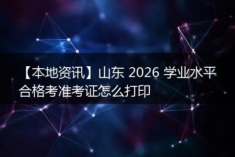 【本地资讯】山东 2026 学业水平合格考准考证怎么打印