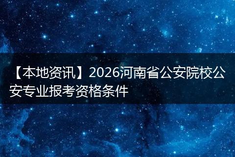 【本地资讯】2026河南省公安院校公安专业报考资格条件