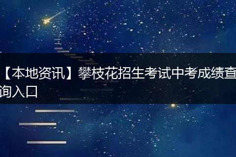 【本地资讯】攀枝花招生考试中考成绩查询入口
