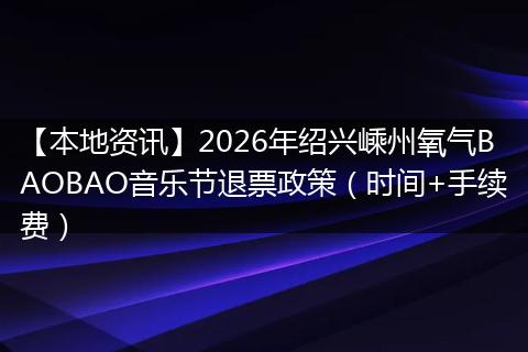 【本地资讯】2026年绍兴嵊州氧气BAOBAO音乐节退票政策（时间+手续费）