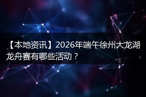 【本地资讯】2026年端午徐州大龙湖龙舟赛有哪些活动？