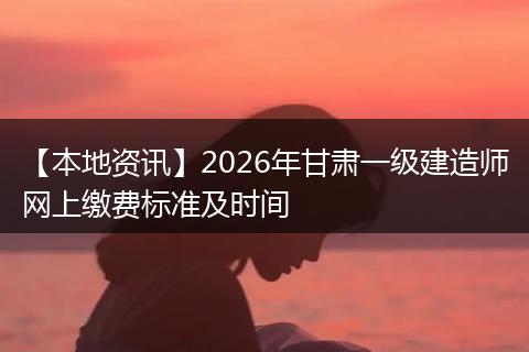 【本地资讯】2026年甘肃一级建造师网上缴费标准及时间
