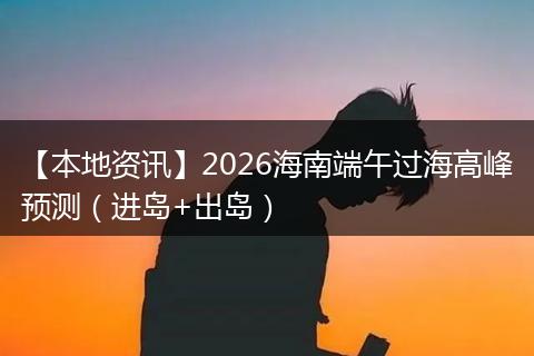 【本地资讯】2026海南端午过海高峰预测（进岛+出岛）