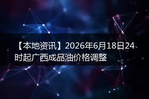 【本地资讯】2026年6月18日24时起广西成品油价格调整