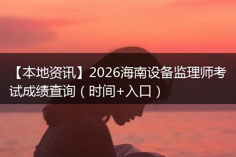 【本地资讯】2026海南设备监理师考试成绩查询（时间+入口）