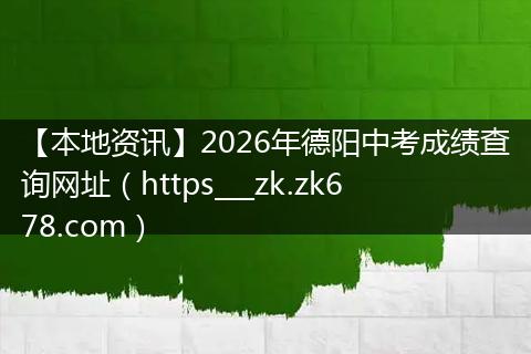 【本地资讯】2026年德阳中考成绩查询网址（https___zk.zk678.com）