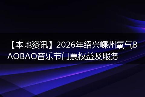 【本地资讯】2026年绍兴嵊州氧气BAOBAO音乐节门票权益及服务