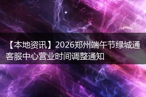 【本地资讯】2026郑州端午节绿城通客服中心营业时间调整通知