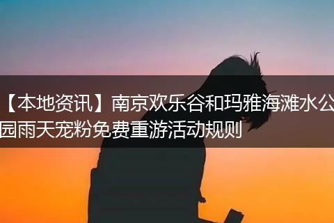 【本地资讯】南京欢乐谷和玛雅海滩水公园雨天宠粉免费重游活动规则