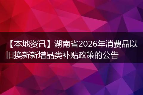 【本地资讯】湖南省2026年消费品以旧换新新增品类补贴政策的公告