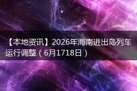 【本地资讯】2026年海南进出岛列车运行调整（6月1718日）