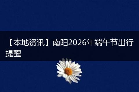 【本地资讯】南阳2026年端午节出行提醒
