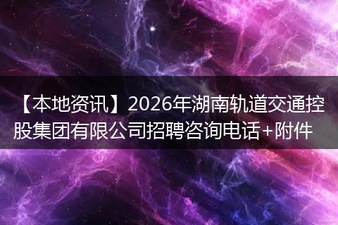【本地资讯】2026年湖南轨道交通控股集团有限公司招聘咨询电话+附件