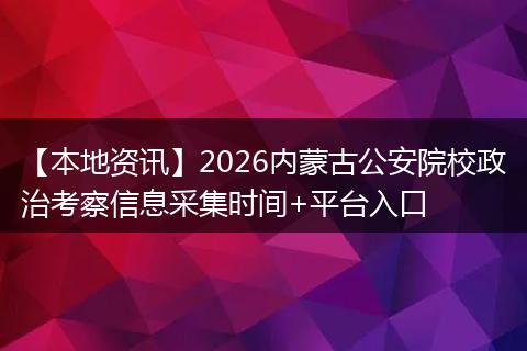 【本地资讯】2026内蒙古公安院校政治考察信息采集时间+平台入口