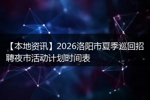 【本地资讯】2026洛阳市夏季巡回招聘夜市活动计划时间表