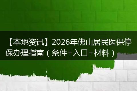 【本地资讯】2026年佛山居民医保停保办理指南（条件+入口+材料）