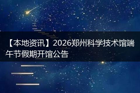 【本地资讯】2026郑州科学技术馆端午节假期开馆公告