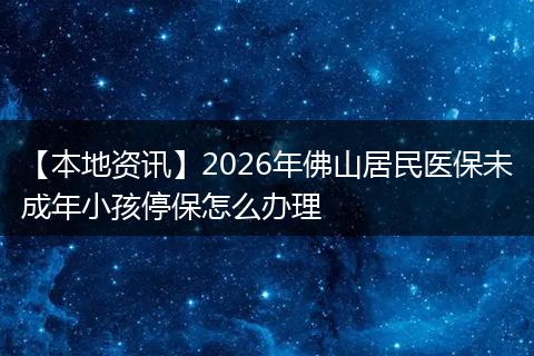 【本地资讯】2026年佛山居民医保未成年小孩停保怎么办理