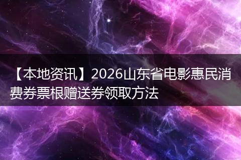 【本地资讯】2026山东省电影惠民消费券票根赠送券领取方法