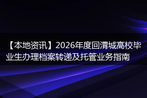 【本地资讯】2026年度回渭城高校毕业生办理档案转递及托管业务指南