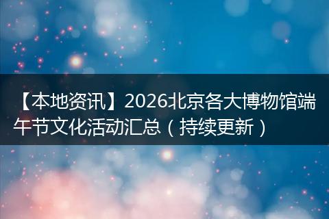 【本地资讯】2026北京各大博物馆端午节文化活动汇总（持续更新）