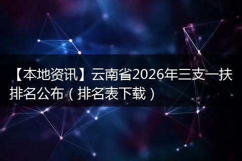 【本地资讯】云南省2026年三支一扶排名公布（排名表下载）